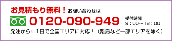 発注から中一日で全国エリアに対応（離島など一部エリアを除く）無料お見積もりお問い合わせフリーダイヤル0120-090949　受付時間9:00～18:00