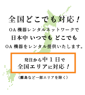 全国どこでも対応！OA機器レンタルネットワークで日本中いつでもどこでもOA機器をレンタル提供いたします。発注から中1日で国エリアに対応！（離島など一部エリアを除く）