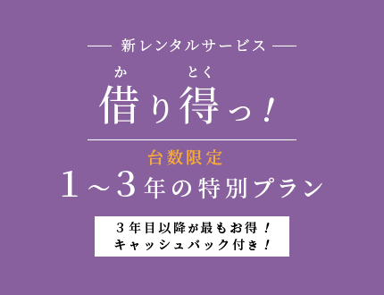 新レンタルサービス 借り得っ！ 台数限定 1～3年の特別プラン 3年目以降が最もお得！キャッシュバック付き！