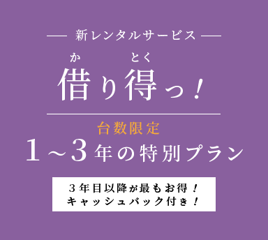 新レンタルサービス 借り得っ！ 台数限定 1～3年の特別プラン 3年目以降が最もお得！キャッシュバック付き！