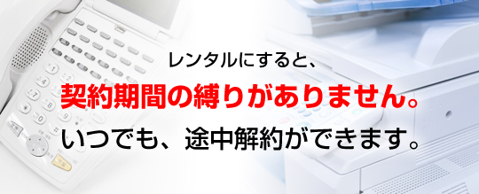 レンタルにすると契約期間の縛りがありません。いつでも、途中解約ができます。